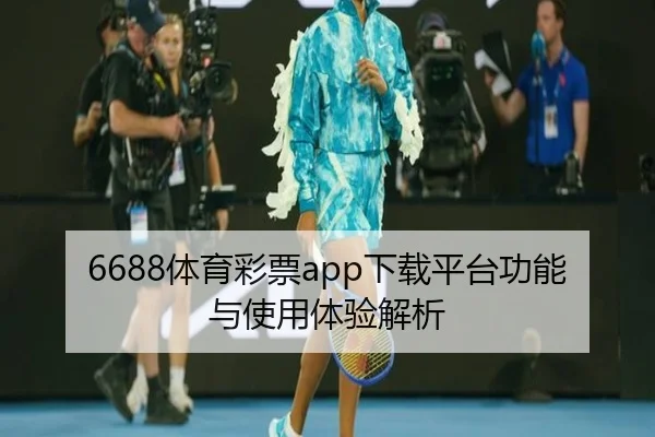 6688体育彩票app下载平台功能与使用体验解析