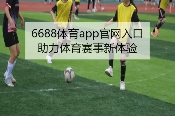6688体育app官网入口助力体育赛事新体验