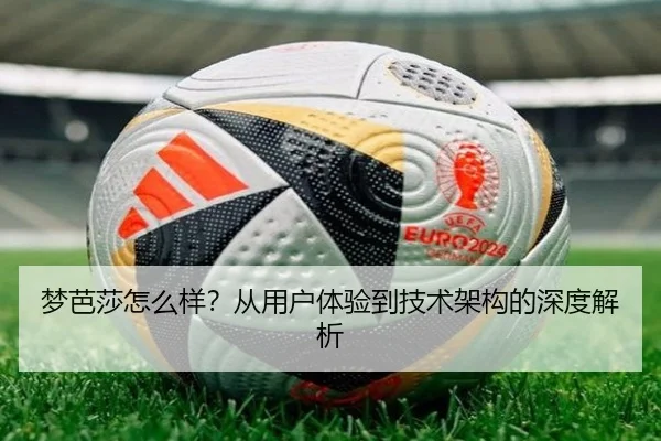 梦芭莎怎么样？从用户体验到技术架构的深度解析