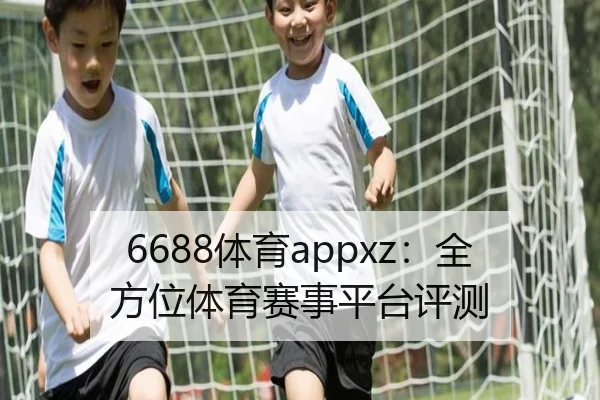 6688体育appxz：全方位体育赛事平台评测