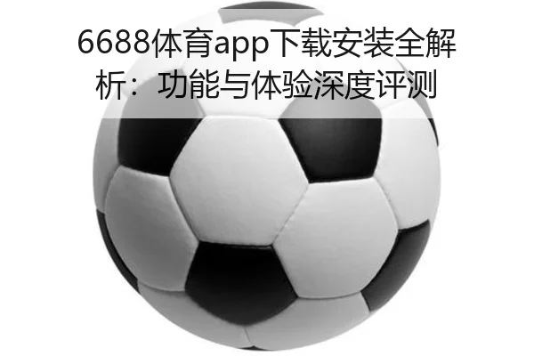 6688体育app下载安装全解析：功能与体验深度评测