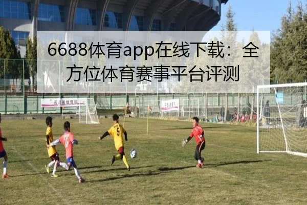 6688体育app在线下载：全方位体育赛事平台评测