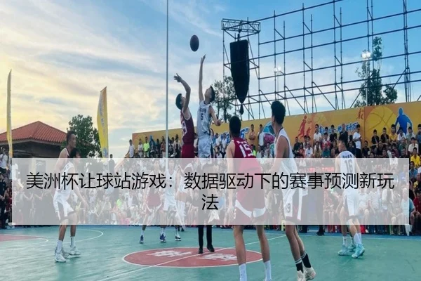 美洲杯让球站游戏：数据驱动下的赛事预测新玩法
