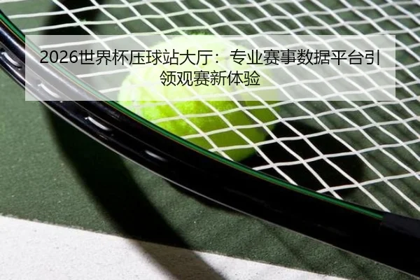2026世界杯压球站大厅：专业赛事数据平台引领观赛新体验